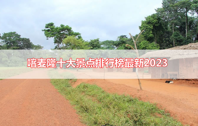 喀麦隆十大景点排行榜最新2023(盘点喀麦隆必玩景区)