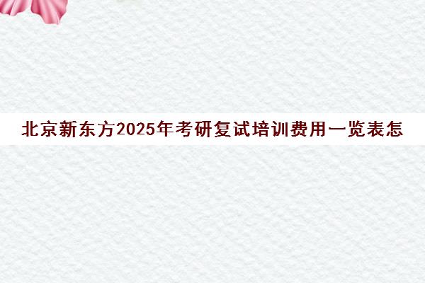 北京新东方2025年考研复试培训费用一览表怎么样？