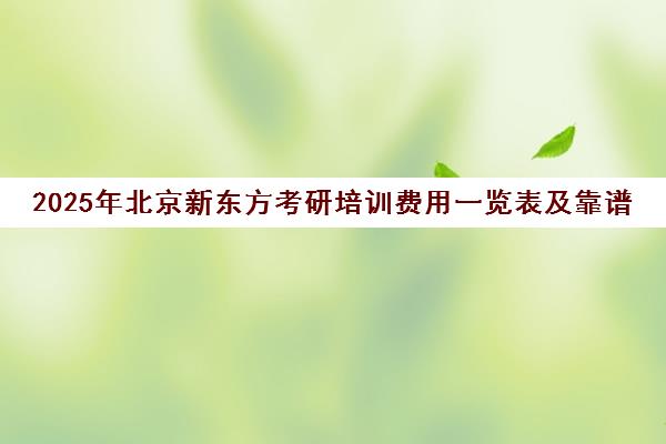 2025年北京新东方考研培训费用一览表及靠谱性分析