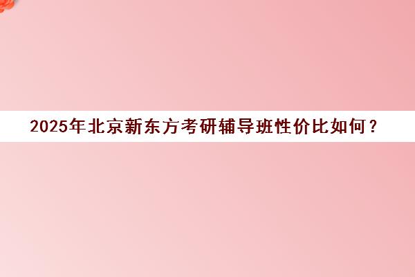 2025年北京新东方考研辅导班性价比如何？