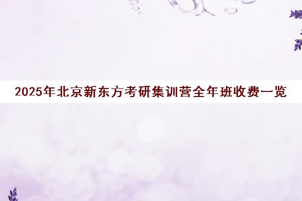 2025年北京新东方考研集训营全年班收费一览表怎么样？