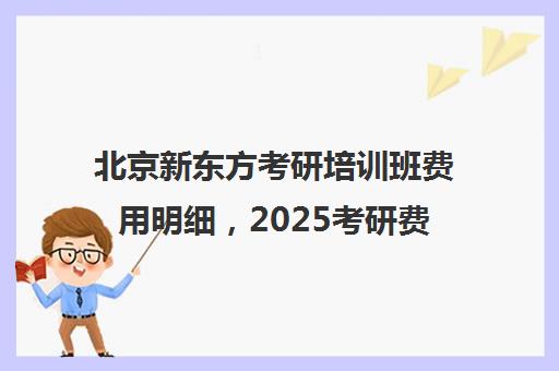 北京新东方考研培训班费用明细，2025考研费用靠谱吗？