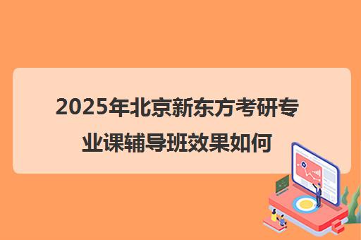 2025年北京新东方考研专业课辅导班效果如何？靠谱吗？