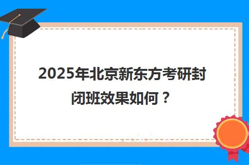 2025年北京新东方考研封闭班效果如何？