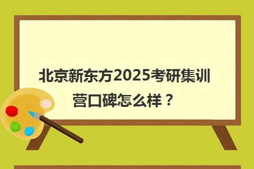 北京新东方2025考研集训营口碑怎么样？