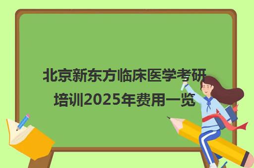 北京新东方临床医学考研培训2025年费用一览表