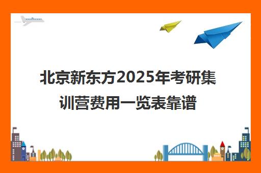 北京新东方2025年考研集训营费用一览表靠谱吗？