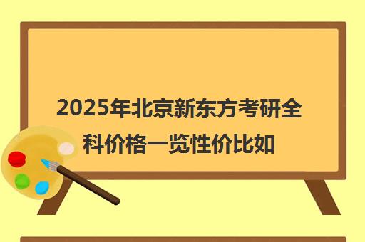 2025年北京新东方考研全科价格一览性价比如何？