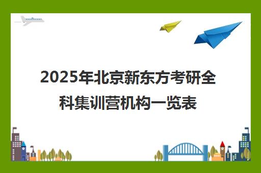 2025年北京新东方考研全科集训营机构一览表怎么样？