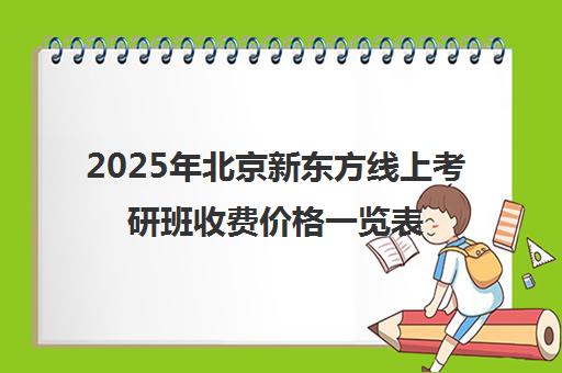 2025年北京新东方线上考研班收费价格一览表怎么样？