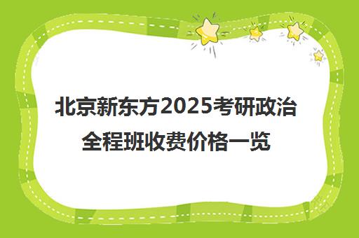 北京新东方2025考研政治全程班收费价格一览表怎么样？