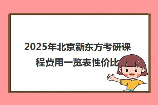 2025年北京新东方考研课程费用一览表性价比如何？