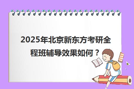 2025年北京新东方考研全程班辅导效果如何？