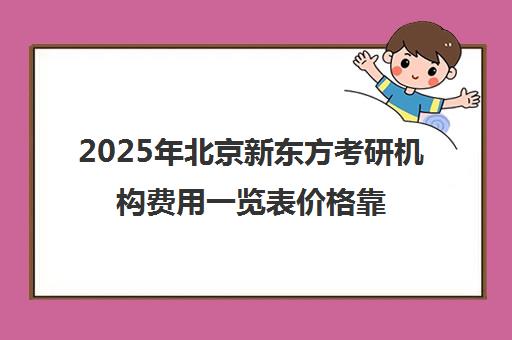 2025年北京新东方考研机构费用一览表价格靠谱吗？