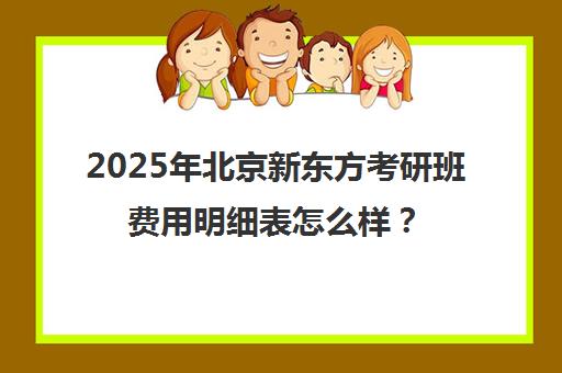 2025年北京新东方考研班费用明细表怎么样？可靠吗？