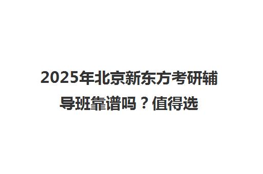 2025年北京新东方考研辅导班靠谱吗？值得选择一览表