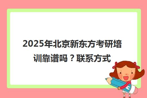 2025年北京新东方考研培训靠谱吗？联系方式一览表