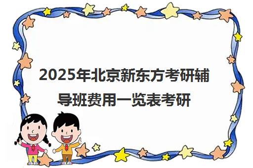 2025年北京新东方考研辅导班费用一览表考研报班价格怎么样