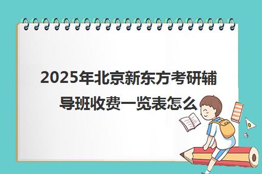 2025年北京新东方考研辅导班收费一览表怎么样？