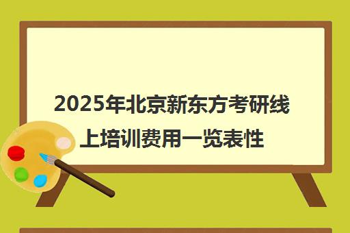 2025年北京新东方考研线上培训费用一览表性价比高不高？