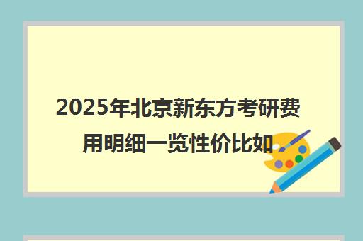 2025年北京新东方考研费用明细一览性价比如何？