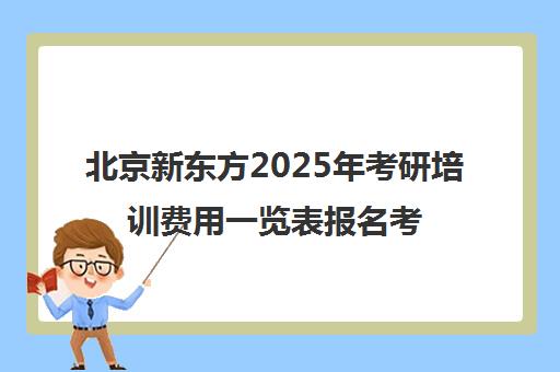 北京新东方2025年考研培训费用一览表报名考研班需要多少钱？