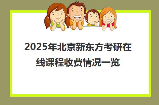 2025年北京新东方考研在线课程收费情况一览表怎么样？