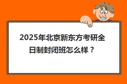 2025年北京新东方考研全日制封闭班怎么样？