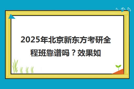 2025年北京新东方考研全程班靠谱吗？效果如何？