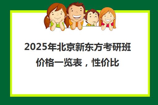 2025年北京新东方考研班价格一览表，性价比高吗？