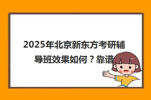 2025年北京新东方考研辅导班效果如何？靠谱吗？