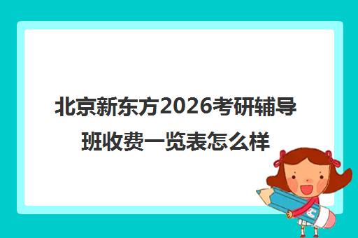 北京新东方2026考研辅导班收费一览表怎么样？