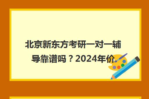 北京新东方考研一对一辅导靠谱吗？2024年价格一览表