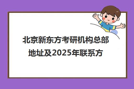 北京新东方考研机构总部地址及2025年联系方式一览表