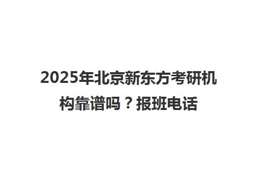 2025年北京新东方考研机构靠谱吗？报班电话一览表