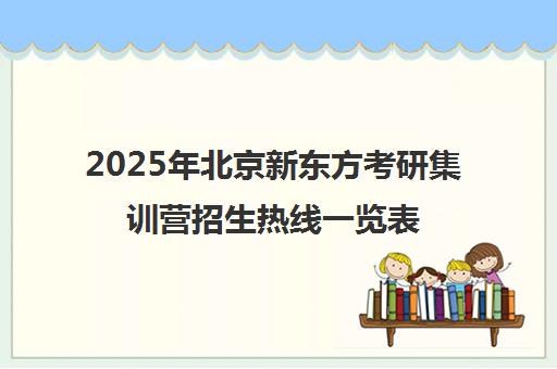 2025年北京新东方考研集训营招生热线一览表，靠谱吗？