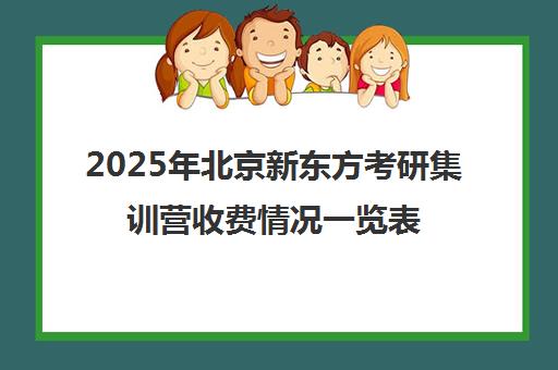 2025年北京新东方考研集训营收费情况一览表性价比如何？