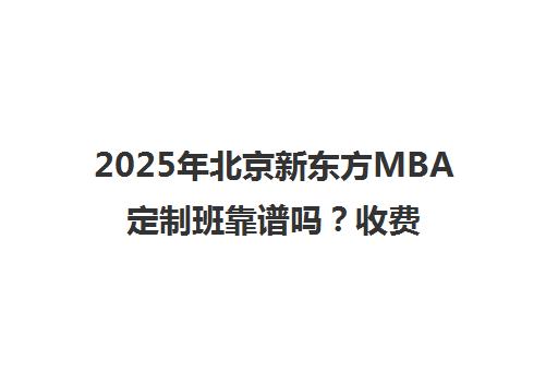 2025年北京新东方MBA定制班靠谱吗？收费标准一览