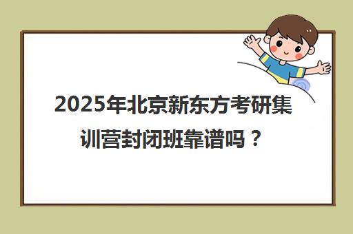 2025年北京新东方考研集训营封闭班靠谱吗？深度解析