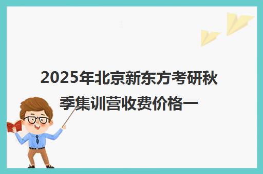 2025年北京新东方考研秋季集训营收费价格一览表怎么样？