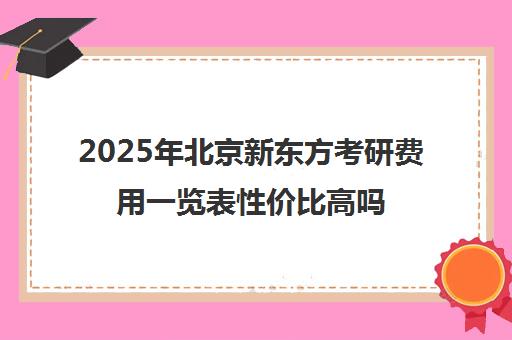 2025年北京新东方考研费用一览表性价比高吗？