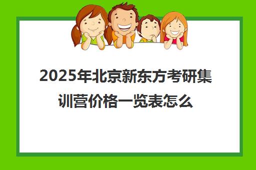 2025年北京新东方考研集训营价格一览表怎么样？