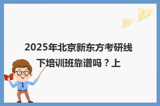 2025年北京新东方考研线下培训班靠谱吗？上岸率如何？