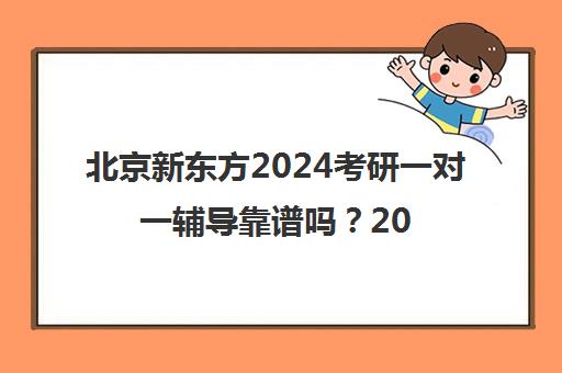 北京新东方2024考研一对一辅导靠谱吗？2025年收费标准一览