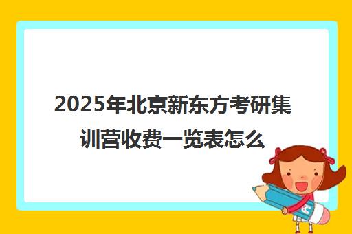 2025年北京新东方考研集训营收费一览表怎么样？