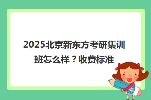 2025北京新东方考研集训班怎么样？收费标准一览表