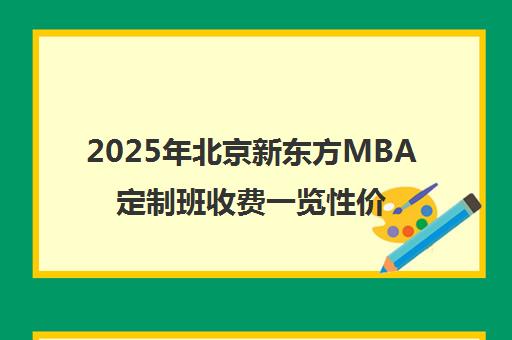 2025年北京新东方MBA定制班收费一览性价比如何？