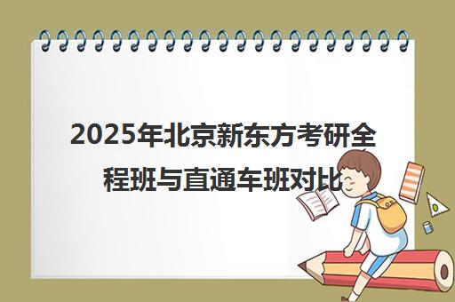 2025年北京新东方考研全程班与直通车班对比哪个更靠谱？