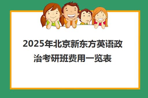 2025年北京新东方英语政治考研班费用一览表怎么样？